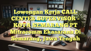 Lowongan Kerja CALL CENTER SUPERVISOR – KOTA SEMARANG PT Mitracomm Ekasarana Di Semarang, Jawa Tengah