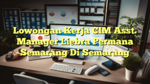 Lowongan Kerja CIM Asst. Manager Liebra Permana Semarang Di Semarang