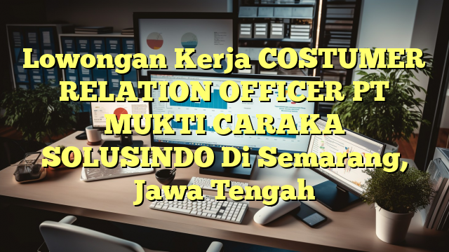 Lowongan Kerja COSTUMER RELATION OFFICER PT MUKTI CARAKA SOLUSINDO Di Semarang, Jawa Tengah