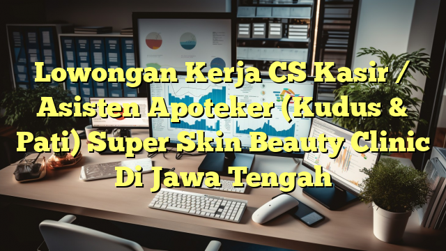 Lowongan Kerja CS Kasir / Asisten Apoteker (Kudus & Pati) Super Skin Beauty Clinic Di Jawa Tengah