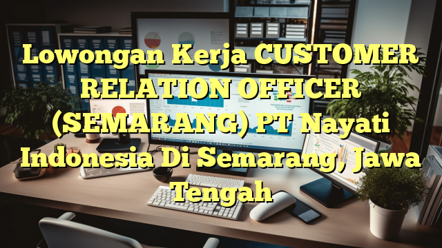 Lowongan Kerja CUSTOMER RELATION OFFICER (SEMARANG) PT Nayati Indonesia Di Semarang, Jawa Tengah