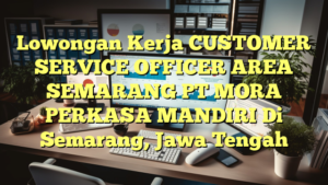 Lowongan Kerja CUSTOMER SERVICE OFFICER AREA SEMARANG PT MORA PERKASA MANDIRI Di Semarang, Jawa Tengah