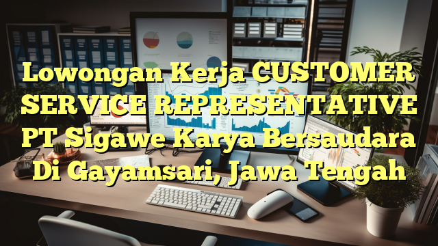 Lowongan Kerja CUSTOMER SERVICE REPRESENTATIVE PT Sigawe Karya Bersaudara Di Gayamsari, Jawa Tengah