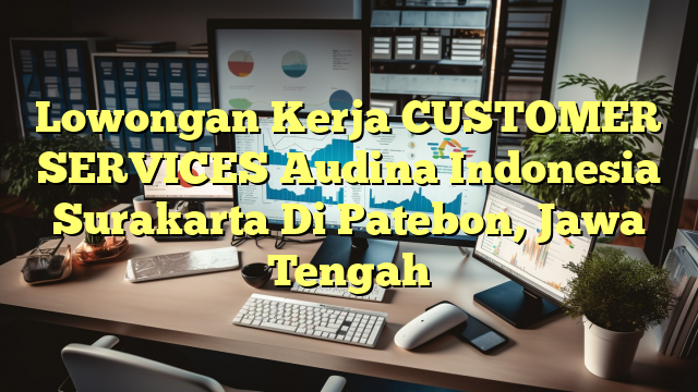 Lowongan Kerja CUSTOMER SERVICES Audina Indonesia Surakarta Di Patebon, Jawa Tengah