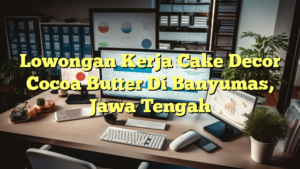 Lowongan Kerja Cake Decor Cocoa Butter Di Banyumas, Jawa Tengah