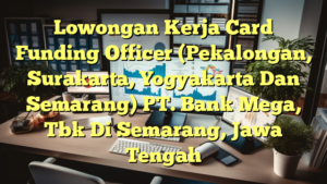 Lowongan Kerja Card Funding Officer (Pekalongan, Surakarta, Yogyakarta Dan Semarang) PT. Bank Mega, Tbk Di Semarang, Jawa Tengah