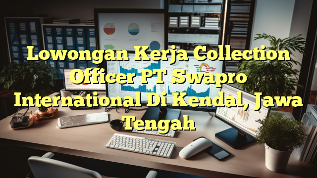 Lowongan Kerja Collection Officer PT Swapro International Di Kendal, Jawa Tengah