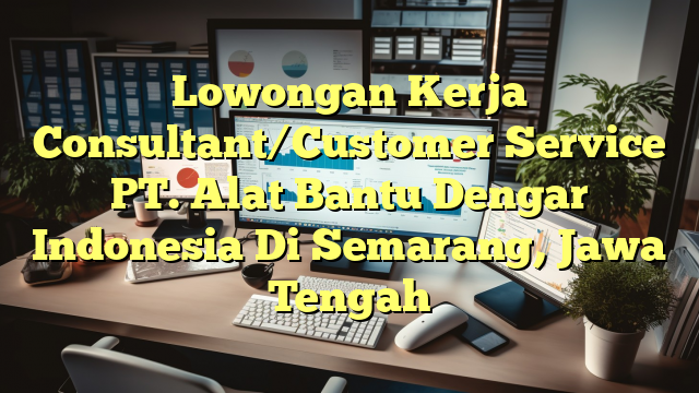 Lowongan Kerja Consultant/Customer Service PT. Alat Bantu Dengar Indonesia Di Semarang, Jawa Tengah