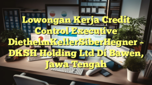 Lowongan Kerja Credit Control Executive DiethelmKellerSiberHegner – DKSH Holding Ltd Di Bawen, Jawa Tengah