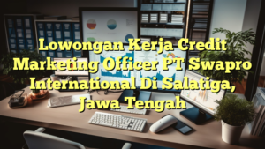 Lowongan Kerja Credit Marketing Officer PT Swapro International Di Salatiga, Jawa Tengah