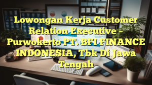 Lowongan Kerja Customer Relation Executive – Purwokerto PT. BFI FINANCE INDONESIA, Tbk Di Jawa Tengah