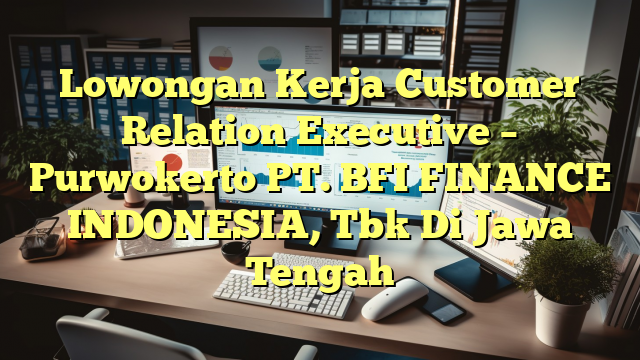 Lowongan Kerja Customer Relation Executive – Purwokerto PT. BFI FINANCE INDONESIA, Tbk Di Jawa Tengah