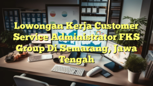 Lowongan Kerja Customer Service Administrator FKS Group Di Semarang, Jawa Tengah