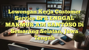 Lowongan Kerja Customer Service BPR ENGGAL MAKMUR ADI SANTOSO Di Semarang Selatan, Jawa Tengah