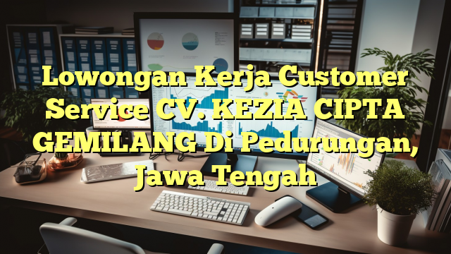 Lowongan Kerja Customer Service CV. KEZIA CIPTA GEMILANG Di Pedurungan, Jawa Tengah