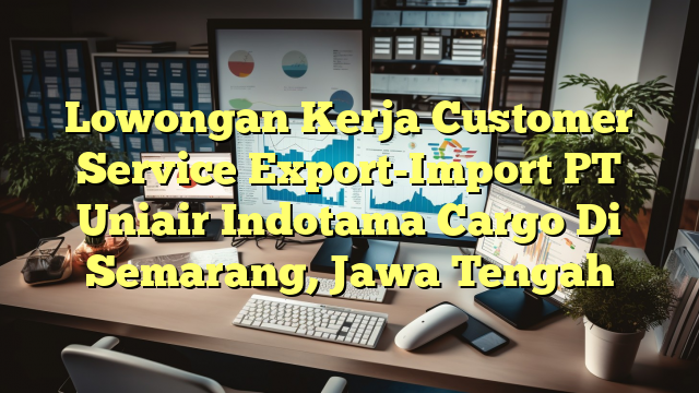 Lowongan Kerja Customer Service Export-Import PT Uniair Indotama Cargo Di Semarang, Jawa Tengah