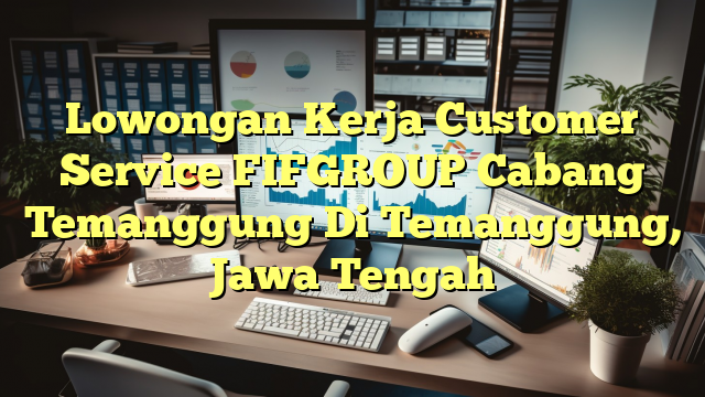 Lowongan Kerja Customer Service FIFGROUP Cabang Temanggung Di Temanggung, Jawa Tengah