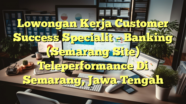 Lowongan Kerja Customer Success Specialit – Banking (Semarang Site) Teleperformance Di Semarang, Jawa Tengah