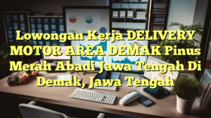 Lowongan Kerja DELIVERY MOTOR AREA DEMAK Pinus Merah Abadi Jawa Tengah Di Demak, Jawa Tengah