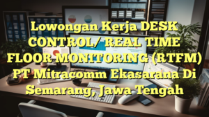 Lowongan Kerja DESK CONTROL/ REAL TIME FLOOR MONITORING (RTFM) PT Mitracomm Ekasarana Di Semarang, Jawa Tengah