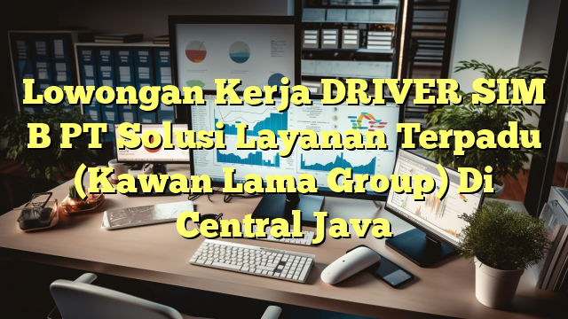 Lowongan Kerja DRIVER SIM B PT Solusi Layanan Terpadu (Kawan Lama Group) Di Central Java