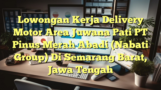 Lowongan Kerja Delivery Motor Area Juwana Pati PT Pinus Merah Abadi (Nabati Group) Di Semarang Barat, Jawa Tengah