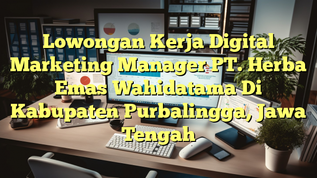 Lowongan Kerja Digital Marketing Manager PT. Herba Emas Wahidatama Di Kabupaten Purbalingga, Jawa Tengah