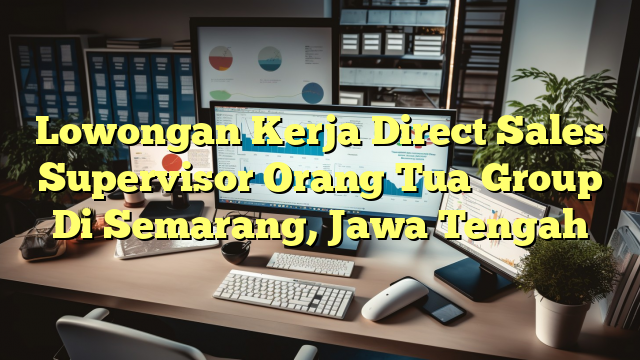 Lowongan Kerja Direct Sales Supervisor Orang Tua Group Di Semarang, Jawa Tengah