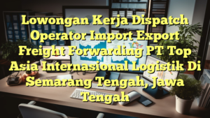 Lowongan Kerja Dispatch Operator Import Export Freight Forwarding PT Top Asia Internasional Logistik Di Semarang Tengah, Jawa Tengah