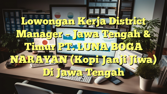 Lowongan Kerja District Manager – Jawa Tengah & Timur PT. LUNA BOGA NARAYAN (Kopi Janji Jiwa) Di Jawa Tengah