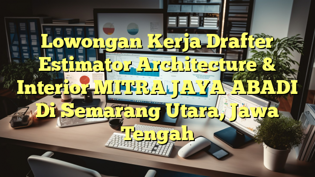 Lowongan Kerja Drafter Estimator Architecture & Interior MITRA JAYA ABADI Di Semarang Utara, Jawa Tengah