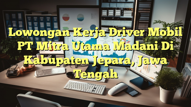 Lowongan Kerja Driver Mobil PT Mitra Utama Madani Di Kabupaten Jepara, Jawa Tengah