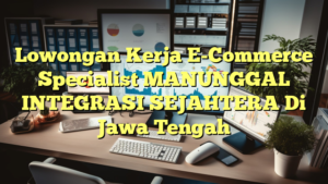 Lowongan Kerja E-Commerce Specialist MANUNGGAL INTEGRASI SEJAHTERA Di Jawa Tengah