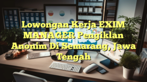 Lowongan Kerja EXIM MANAGER Pengiklan Anonim Di Semarang, Jawa Tengah