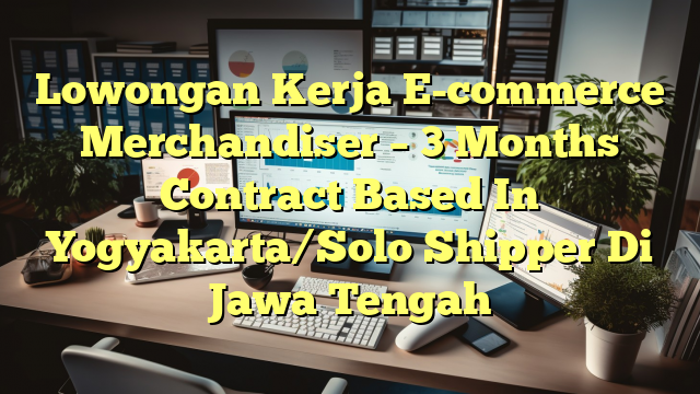 Lowongan Kerja E-commerce Merchandiser – 3 Months Contract Based In Yogyakarta/Solo Shipper Di Jawa Tengah