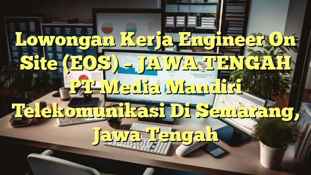 Lowongan Kerja Engineer On Site (EOS) – JAWA TENGAH PT Media Mandiri Telekomunikasi Di Semarang, Jawa Tengah