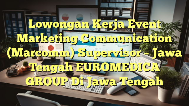 Lowongan Kerja Event Marketing Communication (Marcomm) Supervisor – Jawa Tengah EUROMEDICA GROUP Di Jawa Tengah