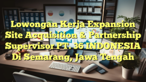 Lowongan Kerja Expansion Site Acquisition & Partnership Supervisor PT. 36 INDONESIA Di Semarang, Jawa Tengah