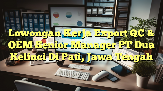 Lowongan Kerja Export QC & OEM Senior Manager PT Dua Kelinci Di Pati, Jawa Tengah