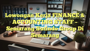 Lowongan Kerja FINANCE & ACCOUNTING STAFF – Semarang Sutindo Group Di Semarang