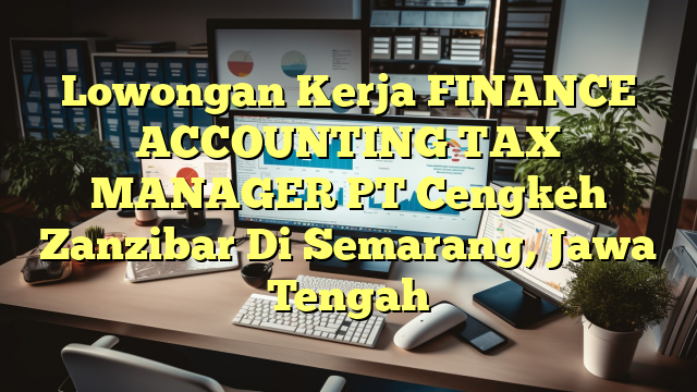 Lowongan Kerja FINANCE ACCOUNTING TAX MANAGER PT Cengkeh Zanzibar Di Semarang, Jawa Tengah