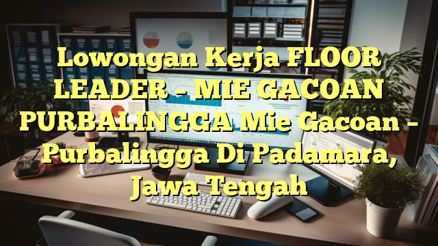 Lowongan Kerja FLOOR LEADER – MIE GACOAN PURBALINGGA Mie Gacoan – Purbalingga Di Padamara, Jawa Tengah