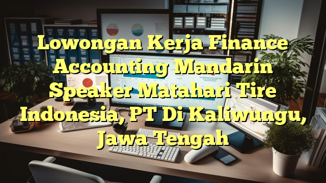 Lowongan Kerja Finance Accounting Mandarin Speaker Matahari Tire Indonesia, PT Di Kaliwungu, Jawa Tengah