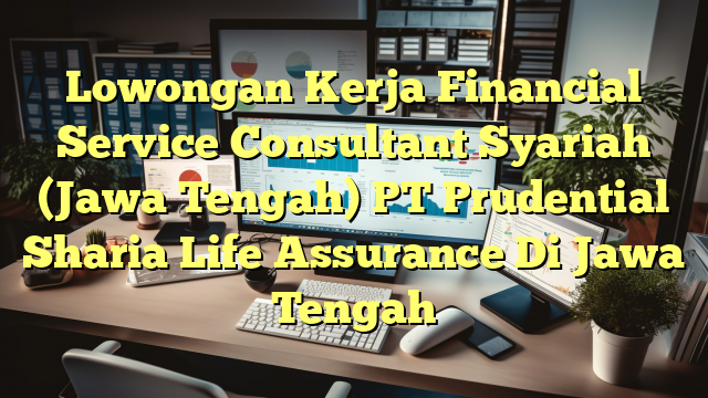 Lowongan Kerja Financial Service Consultant Syariah (Jawa Tengah) PT Prudential Sharia Life Assurance Di Jawa Tengah