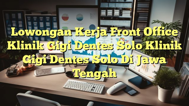 Lowongan Kerja Front Office Klinik Gigi Dentes Solo Klinik Gigi Dentes Solo Di Jawa Tengah