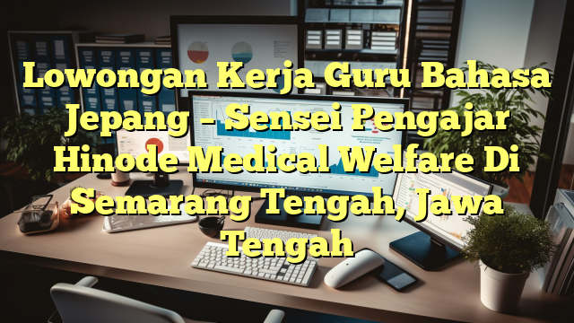 Lowongan Kerja Guru Bahasa Jepang – Sensei Pengajar Hinode Medical Welfare Di Semarang Tengah, Jawa Tengah