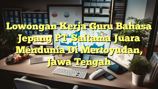 Lowongan Kerja Guru Bahasa Jepang PT Saitama Juara Mendunia Di Mertoyudan, Jawa Tengah