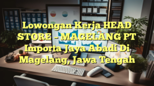 Lowongan Kerja HEAD STORE – MAGELANG PT Importa Jaya Abadi Di Magelang, Jawa Tengah