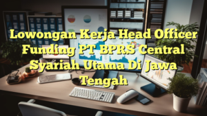 Lowongan Kerja Head Officer Funding PT BPRS Central Syariah Utama Di Jawa Tengah