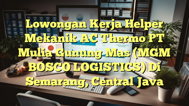 Lowongan Kerja Helper Mekanik AC Thermo PT Mulia Gunung Mas (MGM BOSCO LOGISTICS) Di Semarang, Central Java